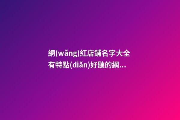 網(wǎng)紅店鋪名字大全 有特點(diǎn)好聽的網(wǎng)紅店名-第1張-店鋪起名-玄機(jī)派